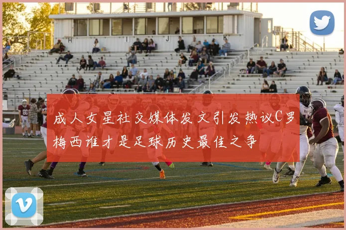 成人女星社交媒体发文引发热议C罗梅西谁才是足球历史最佳之争