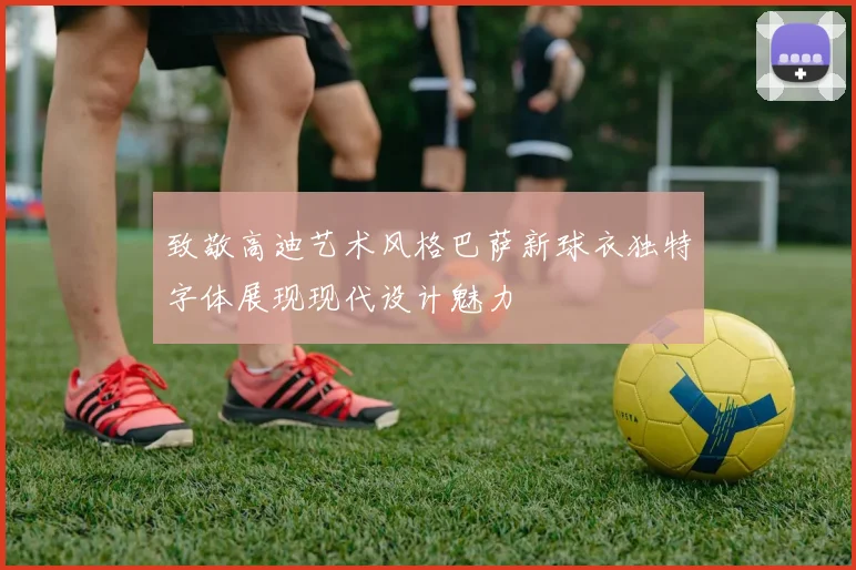 致敬高迪艺术风格巴萨新球衣独特字体展现现代设计魅力