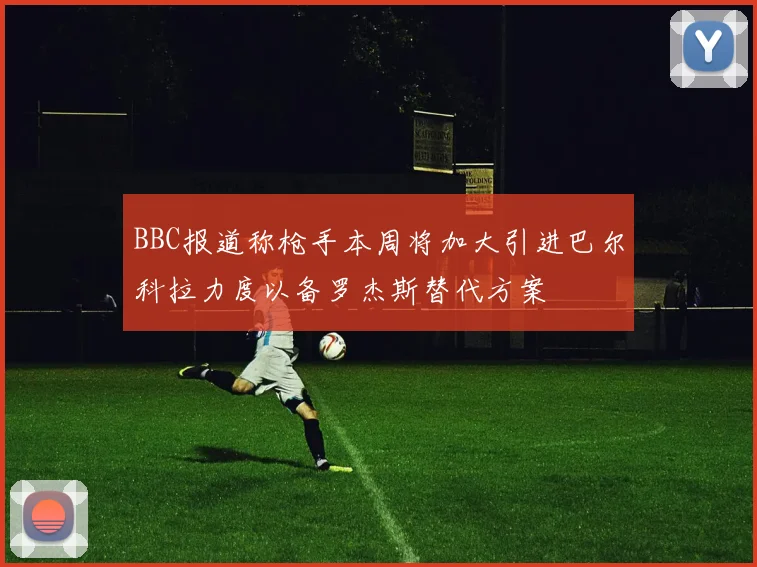 BBC报道称枪手本周将加大引进巴尔科拉力度以备罗杰斯替代方案