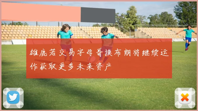 雄鹿若交易字母哥换布朗将继续运作获取更多未来资产