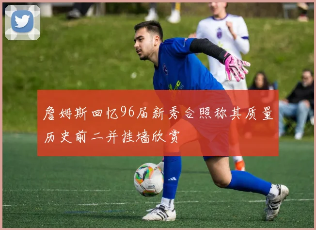 詹姆斯回忆96届新秀合照称其质量历史前二并挂墙欣赏