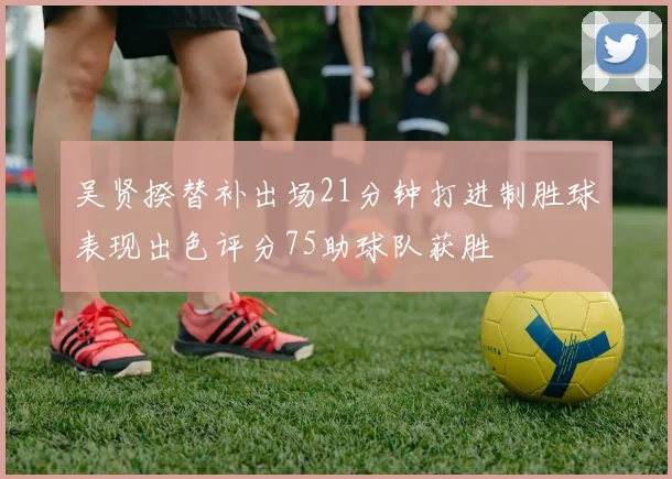 吴贤揆替补出场21分钟打进制胜球表现出色评分75助球队获胜