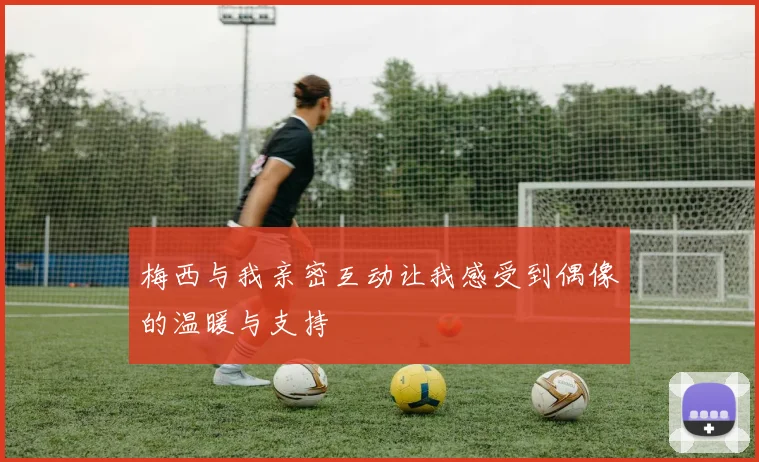 梅西与我亲密互动让我感受到偶像的温暖与支持