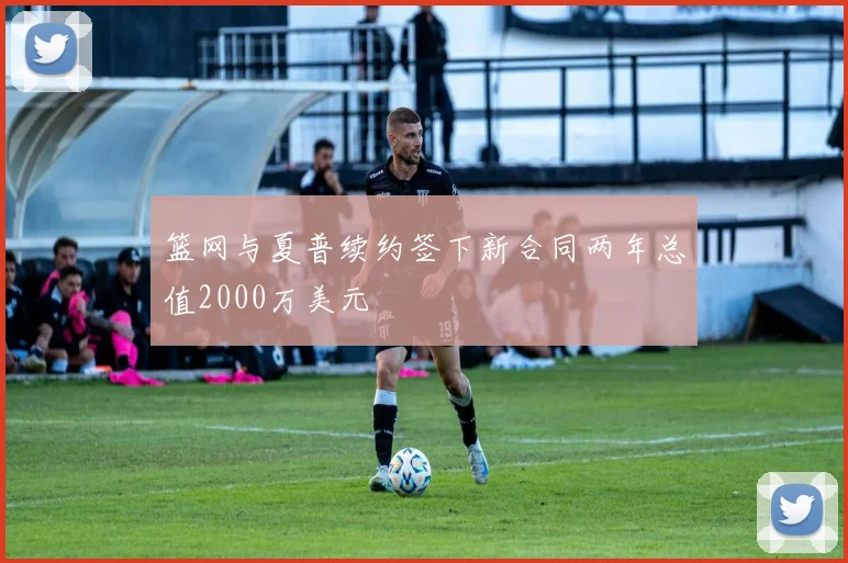 篮网与夏普续约签下新合同两年总值2000万美元
