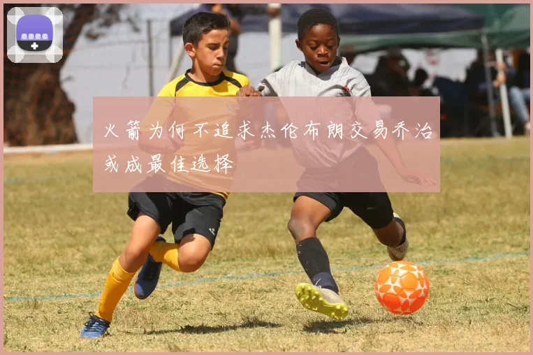 火箭为何不追求杰伦布朗交易乔治或成最佳选择