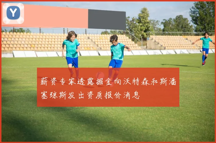 薪资专家透露掘金向沃特森和斯潘塞琼斯发出资质报价消息