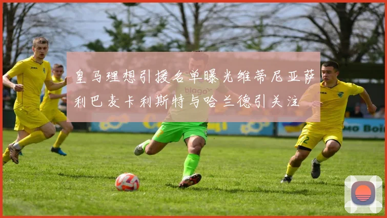 皇马理想引援名单曝光维蒂尼亚萨利巴麦卡利斯特与哈兰德引关注