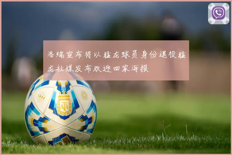 洛瑞宣布将以猛龙球员身份退役猛龙社媒发布欢迎回家海报